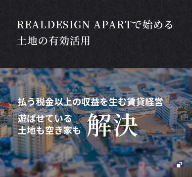 REALDESIGN APARTで始める土地の有効活用 払う税金以上の収益を生む賃貸経営 遊ばせている土地も空き家も解決