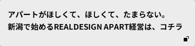 アパートがほしくて、ほしくて、たまらない。新潟で始めるREALDESIGN APART経営は、コチラ